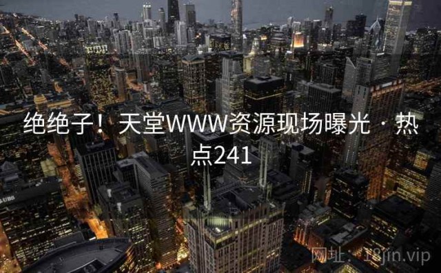 绝绝子！天堂WWW资源现场曝光 · 热点241