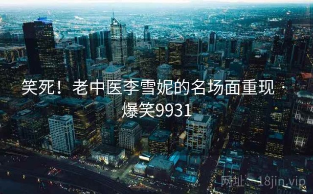 笑死！老中医李雪妮的名场面重现 · 爆笑9931