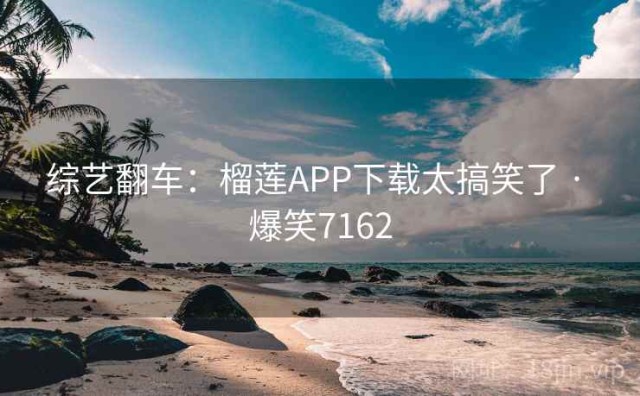 综艺翻车：榴莲APP下载太搞笑了 · 爆笑7162