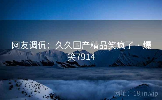 网友调侃：久久国产精品笑疯了 · 爆笑7914