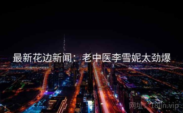 最新花边新闻：老中医李雪妮太劲爆