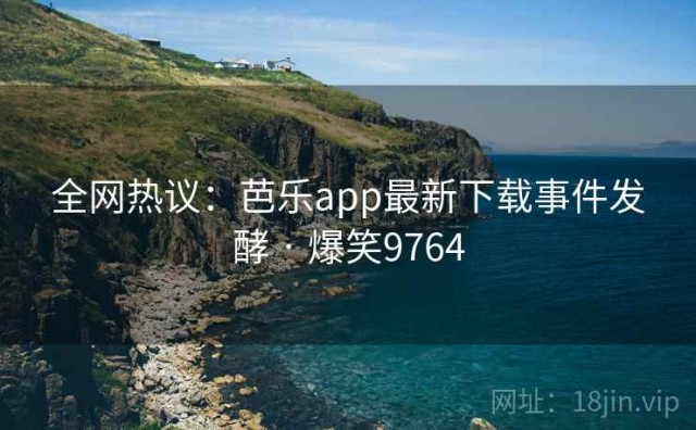 全网热议：芭乐app最新下载事件发酵 · 爆笑9764
