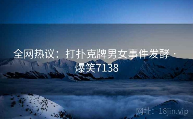 全网热议：打扑克牌男女事件发酵 · 爆笑7138