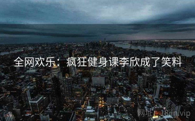 全网欢乐：疯狂健身课李欣成了笑料