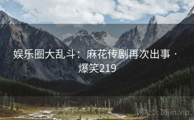 娱乐圈大乱斗：麻花传剧再次出事 · 爆笑219