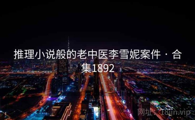 推理小说般的老中医李雪妮案件 · 合集1892