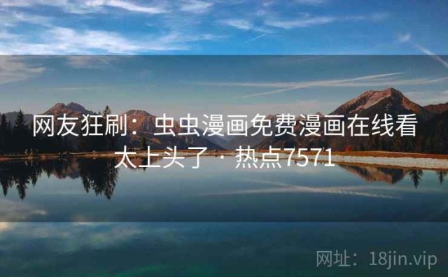 网友狂刷：虫虫漫画免费漫画在线看太上头了 · 热点7571