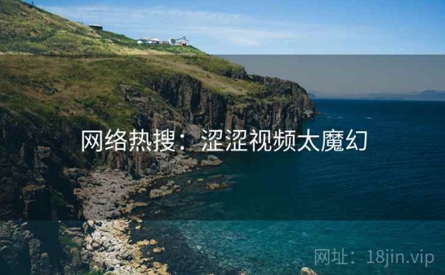 网络热搜：涩涩视频太魔幻