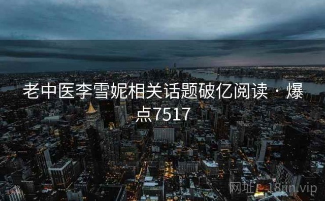 老中医李雪妮相关话题破亿阅读 · 爆点7517