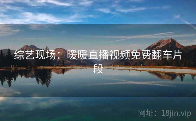综艺现场：暖暖直播视频免费翻车片段
