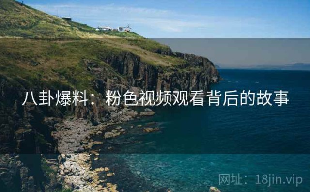 八卦爆料：粉色视频观看背后的故事