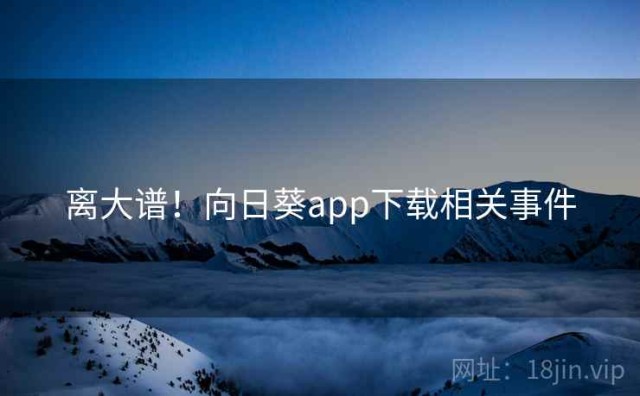 离大谱！向日葵app下载相关事件