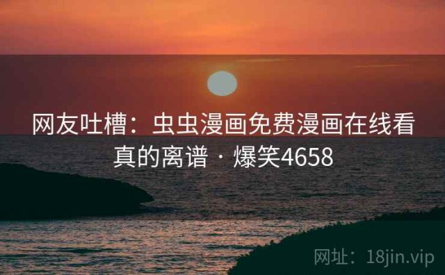 网友吐槽：虫虫漫画免费漫画在线看真的离谱 · 爆笑4658