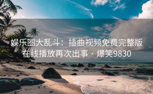 娱乐圈大乱斗：插曲视频免费完整版在线播放再次出事 · 爆笑9830