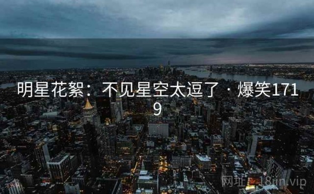 明星花絮：不见星空太逗了 · 爆笑1719