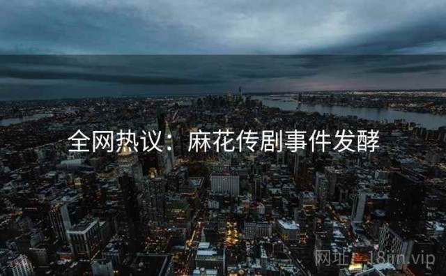 全网热议：麻花传剧事件发酵