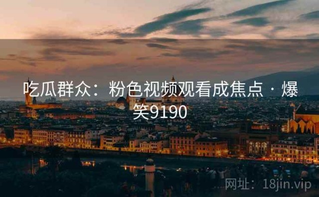 吃瓜群众：粉色视频观看成焦点 · 爆笑9190