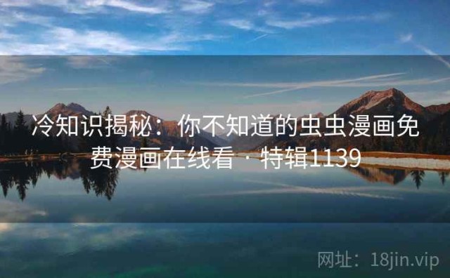冷知识揭秘：你不知道的虫虫漫画免费漫画在线看 · 特辑1139