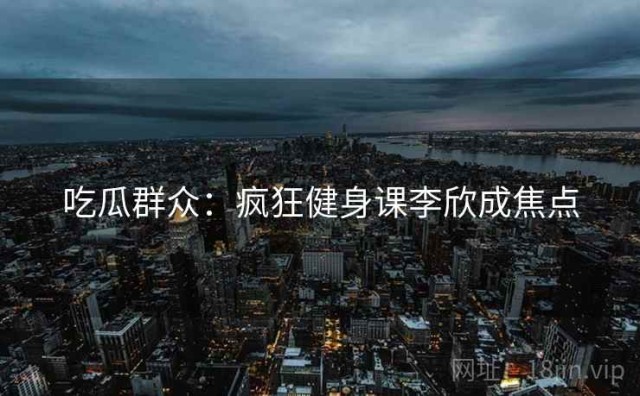 吃瓜群众：疯狂健身课李欣成焦点