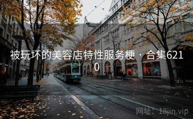 被玩坏的美容店特性服务梗 · 合集6210