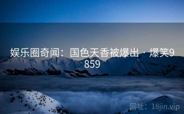 娱乐圈奇闻：国色天香被爆出 · 爆笑9859