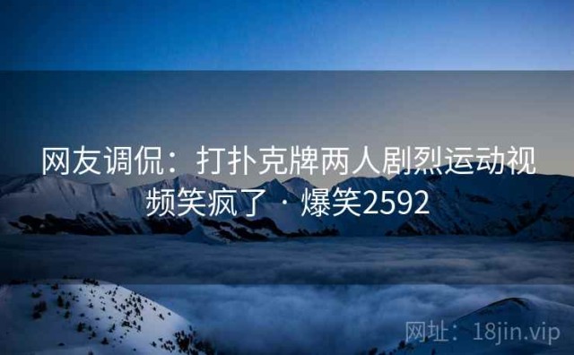 网友调侃：打扑克牌两人剧烈运动视频笑疯了 · 爆笑2592