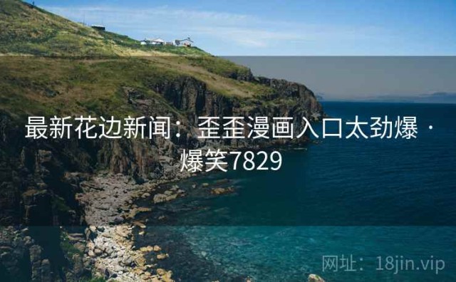 最新花边新闻：歪歪漫画入口太劲爆 · 爆笑7829