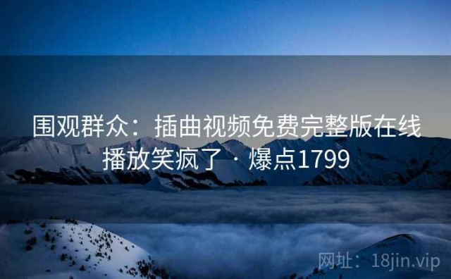 围观群众：插曲视频免费完整版在线播放笑疯了 · 爆点1799