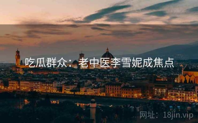 吃瓜群众：老中医李雪妮成焦点