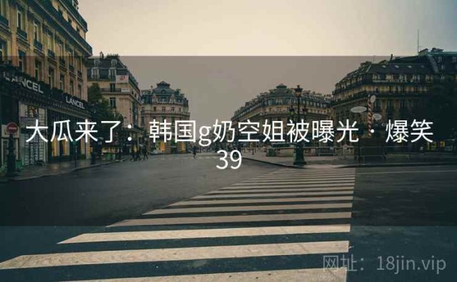 大瓜来了：韩国g奶空姐被曝光 · 爆笑39