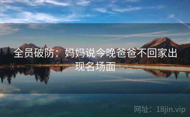 全员破防：妈妈说今晚爸爸不回家出现名场面