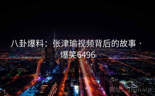 八卦爆料：张津瑜视频背后的故事 · 爆笑6496
