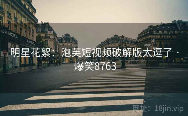 明星花絮：泡芙短视频破解版太逗了 · 爆笑8763