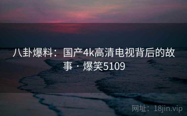 八卦爆料：国产4k高清电视背后的故事 · 爆笑5109