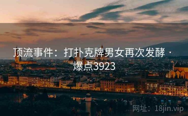 顶流事件：打扑克牌男女再次发酵 · 爆点3923