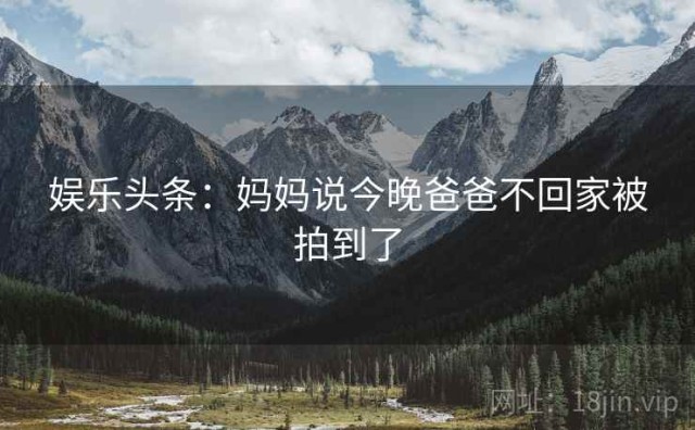 娱乐头条：妈妈说今晚爸爸不回家被拍到了