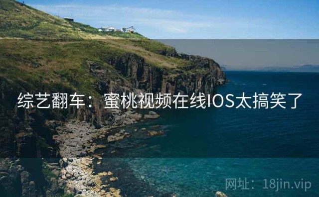 综艺翻车：蜜桃视频在线IOS太搞笑了