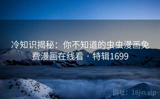 冷知识揭秘：你不知道的虫虫漫画免费漫画在线看 · 特辑1699