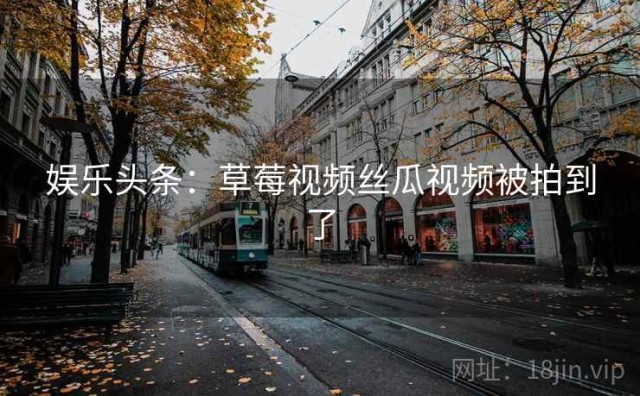 娱乐头条：草莓视频丝瓜视频被拍到了