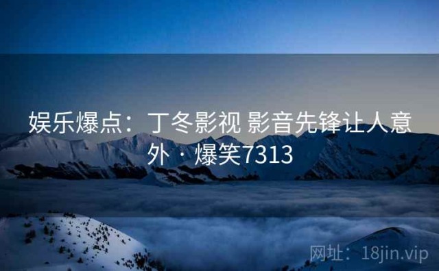 娱乐爆点：丁冬影视 影音先锋让人意外 · 爆笑7313