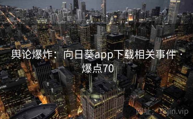舆论爆炸：向日葵app下载相关事件 · 爆点70