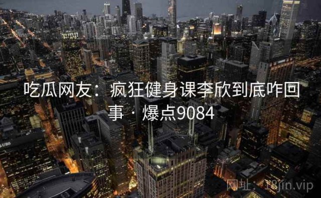 吃瓜网友：疯狂健身课李欣到底咋回事 · 爆点9084