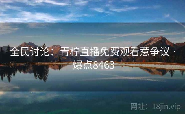 全民讨论：青柠直播免费观看惹争议 · 爆点8463