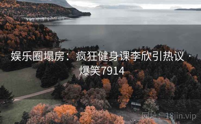 娱乐圈塌房：疯狂健身课李欣引热议 · 爆笑7914