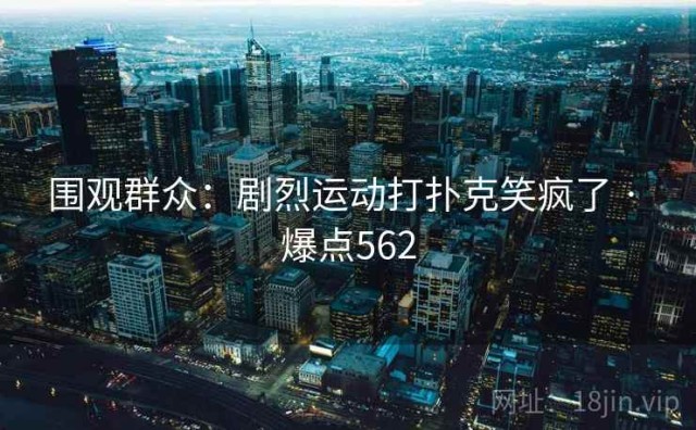 围观群众：剧烈运动打扑克笑疯了 · 爆点562