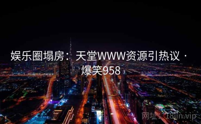 娱乐圈塌房：天堂WWW资源引热议 · 爆笑958