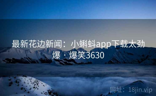 最新花边新闻：小蝌蚪app下载太劲爆 · 爆笑3630