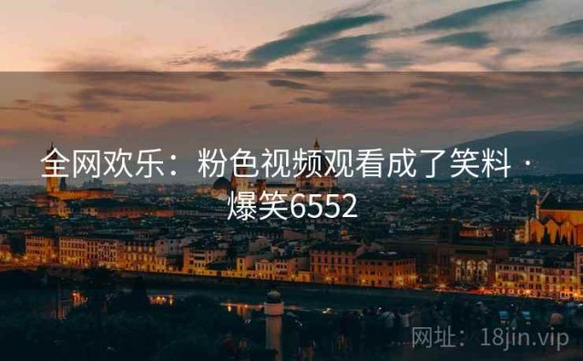 全网欢乐：粉色视频观看成了笑料 · 爆笑6552