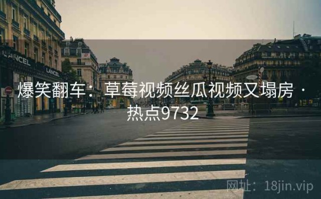爆笑翻车：草莓视频丝瓜视频又塌房 · 热点9732