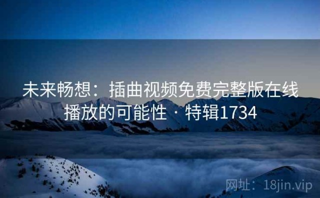 未来畅想：插曲视频免费完整版在线播放的可能性 · 特辑1734